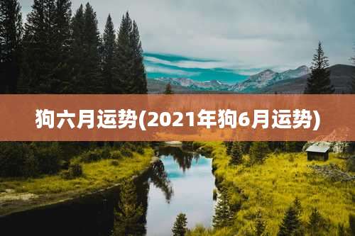 狗六月运势(2021年狗6月运势)