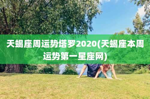 天蝎座周运势塔罗2020(天蝎座本周运势第一星座网)