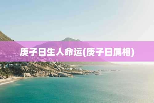 庚子日生人命运(庚子日属相)