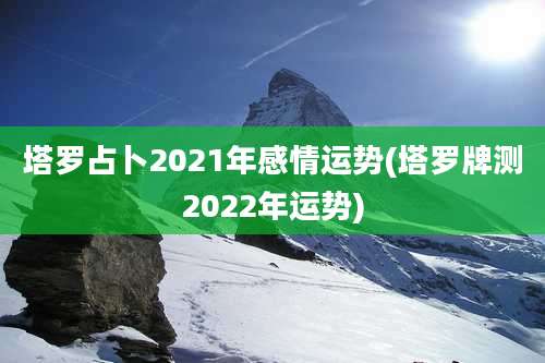 塔罗占卜2021年感情运势(塔罗牌测2022年运势)