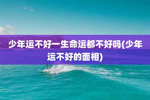 少年运不好一生命运都不好吗(少年运不好的面相)