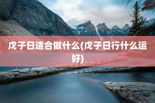 戊子日适合做什么(戊子日行什么运好)