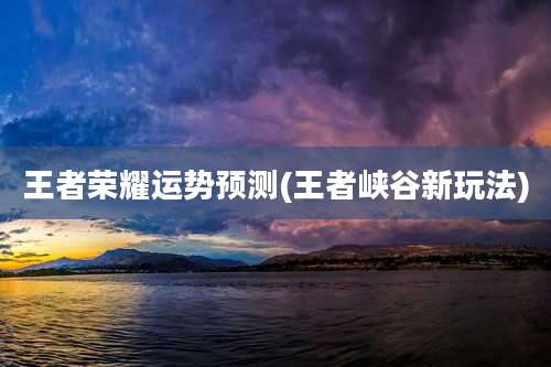 王者荣耀运势预测(王者峡谷新玩法)