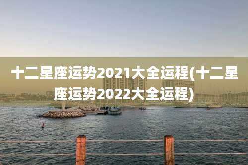 十二星座运势2021大全运程(十二星座运势2022大全运程)