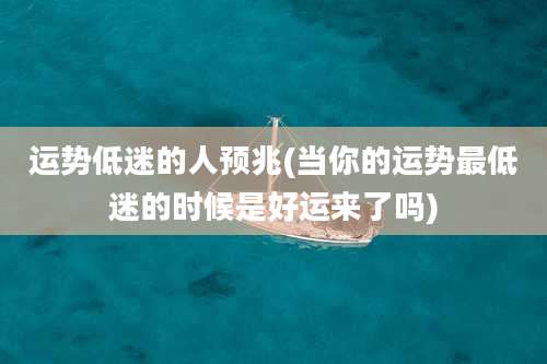 运势低迷的人预兆(当你的运势最低迷的时候是好运来了吗)