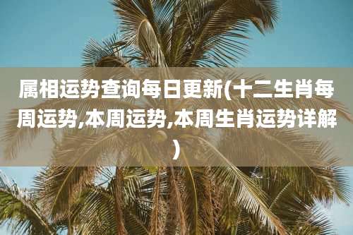 属相运势查询每日更新(十二生肖每周运势,本周运势,本周生肖运势详解)