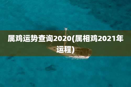 属鸡运势查询2020(属相鸡2021年运程)