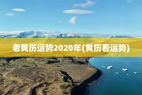 老黄历运势2020年(黄历看运势)