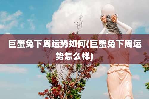 巨蟹兔下周运势如何(巨蟹兔下周运势怎么样)
