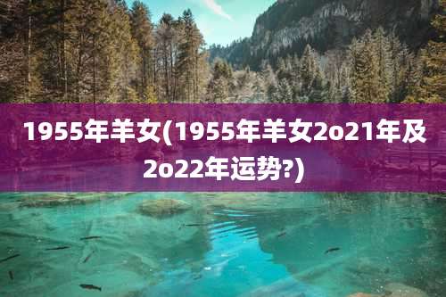1955年羊女(1955年羊女2o21年及2o22年运势?)