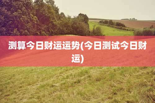测算今日财运运势(今日测试今日财运)