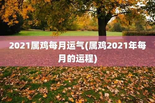 2021属鸡每月运气(属鸡2021年每月的运程)