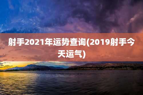 射手2021年运势查询(2019射手今天运气)