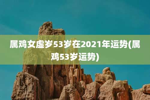 属鸡女虚岁53岁在2021年运势(属鸡53岁运势)