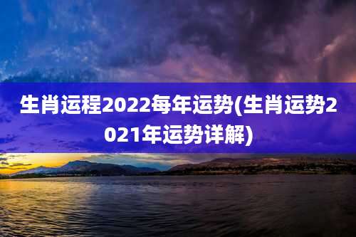 生肖运程2022每年运势(生肖运势2021年运势详解)