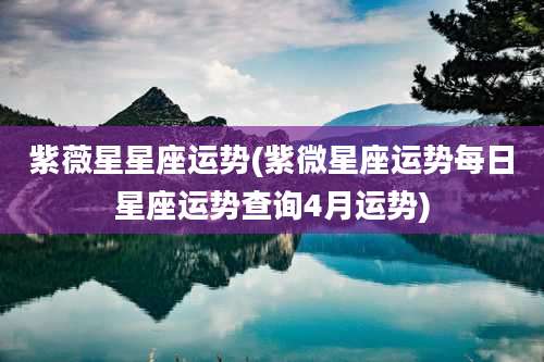 紫薇星星座运势(紫微星座运势每日星座运势查询4月运势)