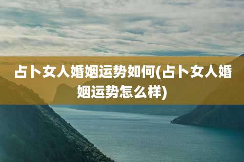 占卜女人婚姻运势如何(占卜女人婚姻运势怎么样)