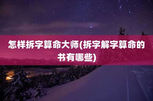 怎样拆字算命大师(拆字解字算命的书有哪些)