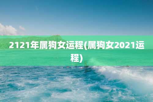 2121年属狗女运程(属狗女2021运程)
