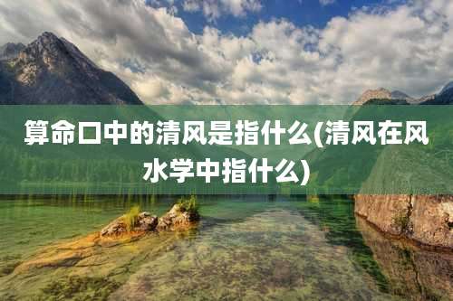 算命口中的清风是指什么(清风在风水学中指什么)