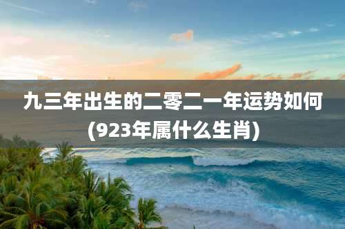 九三年出生的二零二一年运势如何(923年属什么生肖)