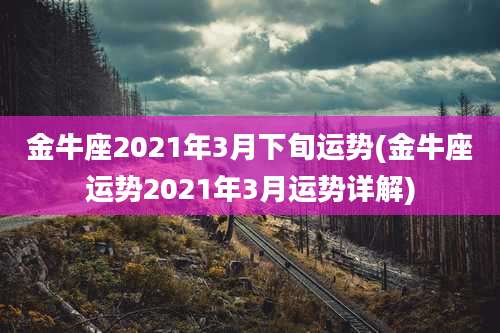 金牛座2021年3月下旬运势(金牛座运势2021年3月运势详解)