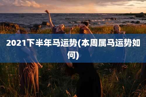2021下半年马运势(本周属马运势如何)