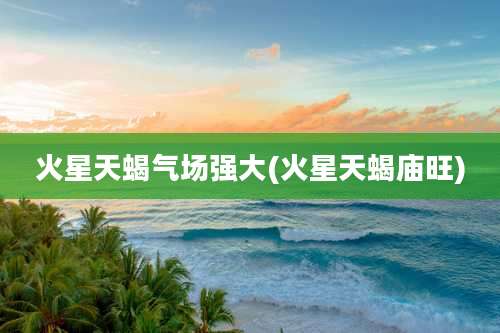 火星天蝎气场强大(火星天蝎庙旺)