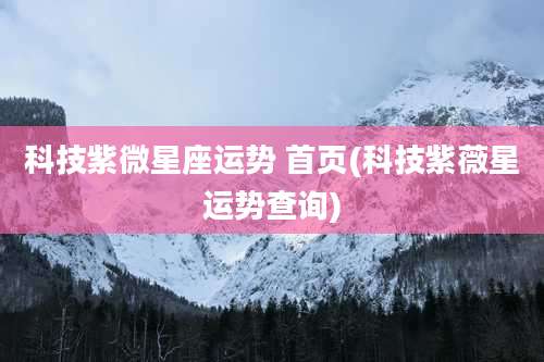 科技紫微星座运势 首页(科技紫薇星运势查询)