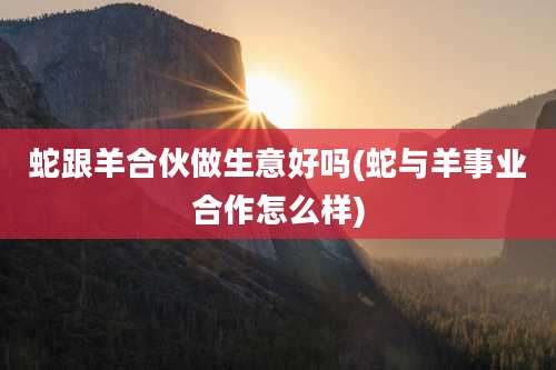 蛇跟羊合伙做生意好吗(蛇与羊事业合作怎么样)