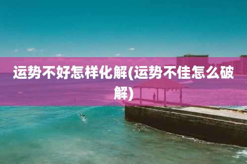运势不好怎样化解(运势不佳怎么破解)