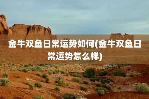 金牛双鱼日常运势如何(金牛双鱼日常运势怎么样)