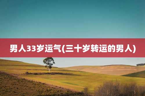 男人33岁运气(三十岁转运的男人)