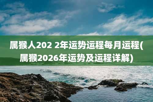 属猴人202 2年运势运程每月运程(属猴2026年运势及运程详解)