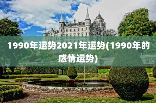 1990年运势2021年运势(1990年的感情运势)