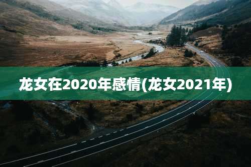 龙女在2020年感情(龙女2021年)