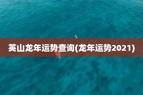 英山龙年运势查询(龙年运势2021)