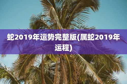 蛇2019年运势完整版(属蛇2019年运程)