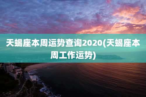 天蝎座本周运势查询2020(天蝎座本周工作运势)