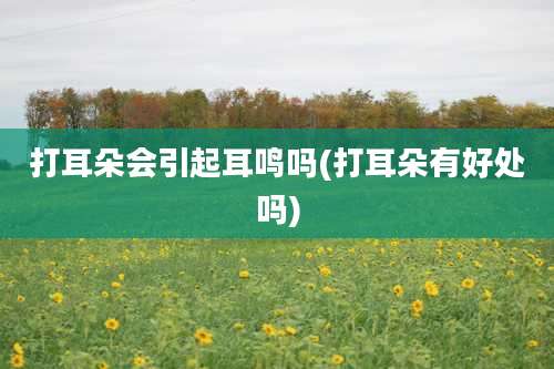 打耳朵会引起耳鸣吗(打耳朵有好处吗)