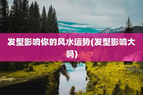 发型影响你的风水运势(发型影响大吗)