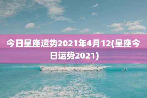 今日星座运势2021年4月12(星座今日运势2021)