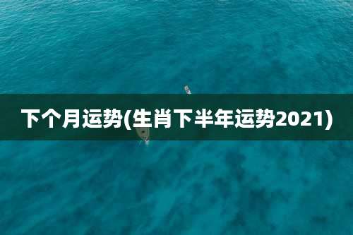 下个月运势(生肖下半年运势2021)