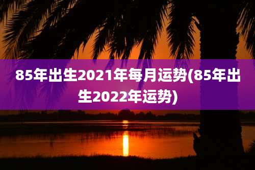 85年出生2021年每月运势(85年出生2022年运势)