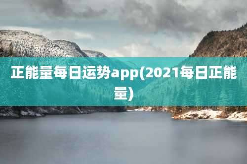 正能量每日运势app(2021每日正能量)