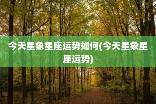 今天星象星座运势如何(今天星象星座运势)