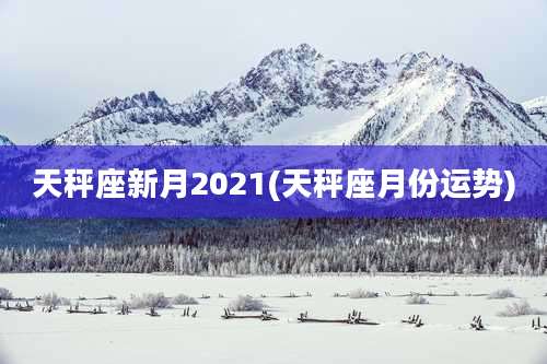 天秤座新月2021(天秤座月份运势)
