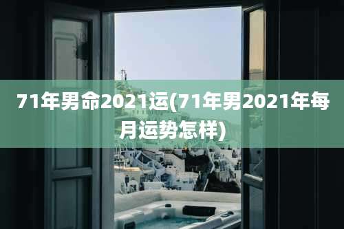 71年男命2021运(71年男2021年每月运势怎样)