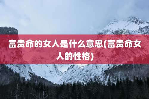 富贵命的女人是什么意思(富贵命女人的性格)