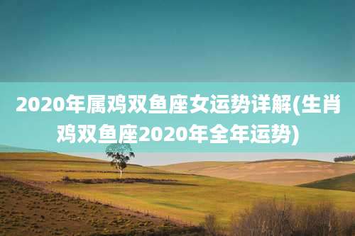 2020年属鸡双鱼座女运势详解(生肖鸡双鱼座2020年全年运势)